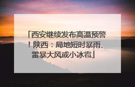 西安继续发布高温预警！陕西：局地短时暴雨、雷暴大风或小冰雹