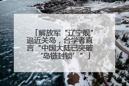 解放军“辽宁舰”逼近关岛，台学者直言“中国大陆已突破‘岛链封锁’”