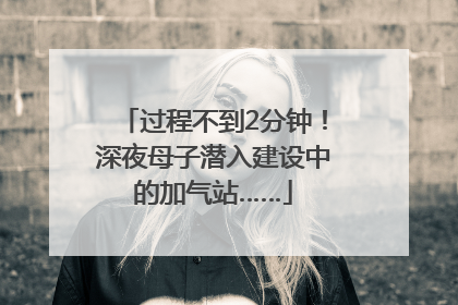 过程不到2分钟！深夜母子潜入建设中的加气站……