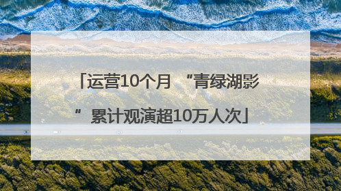 运营10个月 “青绿湖影”累计观演超10万人次