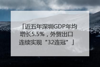 近五年深圳GDP年均增长5.5%，外贸出口连续实现“32连冠”