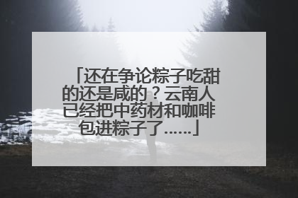 还在争论粽子吃甜的还是咸的？云南人已经把中药材和咖啡包进粽子了……