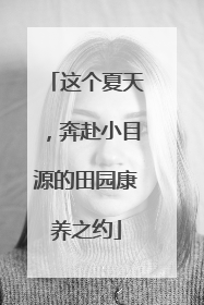 这个夏天，奔赴小目源的田园康养之约