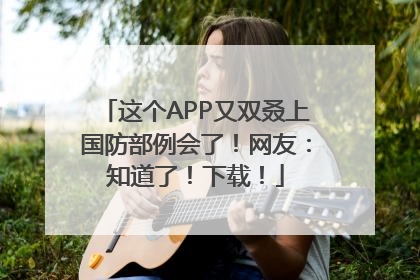 这个APP又双叒上国防部例会了！网友：知道了！下载！