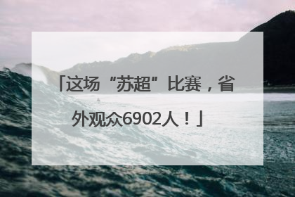 这场“苏超”比赛，省外观众6902人！