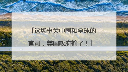 这场事关中国和全球的官司，美国政府输了！