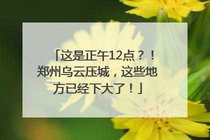 这是正午12点？！郑州乌云压城，这些地方已经下大了！