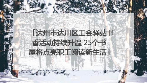 达州市达川区工会驿站书香活动持续升温 25个书屋将点亮职工阅读新生活