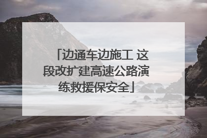 边通车边施工 这段改扩建高速公路演练救援保安全