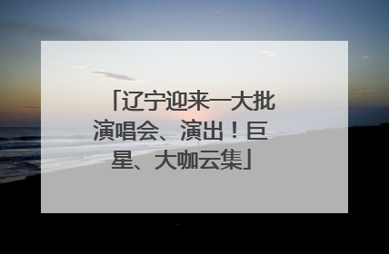 辽宁迎来一大批演唱会、演出！巨星、大咖云集