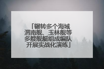 辗转多个海域 渭南舰、玉林舰等多艘舰艇组成编队开展实战化演练