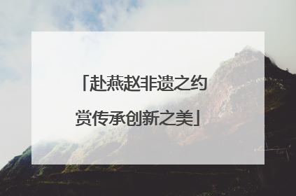 赴燕赵非遗之约 赏传承创新之美