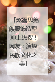 赵露思羌族服饰造型冲上热搜！网友：演绎民族文化之美
