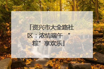 资兴市大全路社区：浓情端午 “粽”享欢乐
