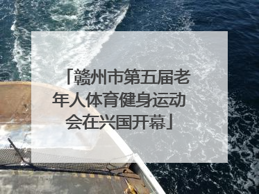 赣州市第五届老年人体育健身运动会在兴国开幕