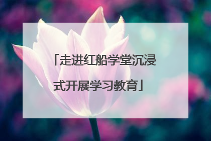 走进红船学堂沉浸式开展学习教育