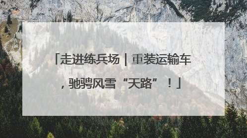 走进练兵场｜重装运输车，驰骋风雪“天路”！