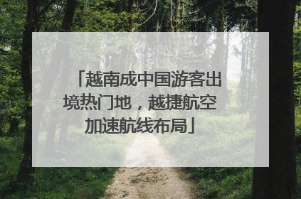 越南成中国游客出境热门地，越捷航空加速航线布局