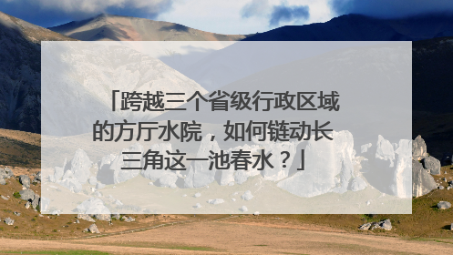 跨越三个省级行政区域的方厅水院，如何链动长三角这一池春水？