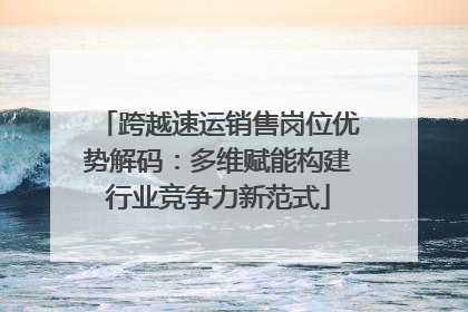 跨越速运销售岗位优势解码：多维赋能构建行业竞争力新范式