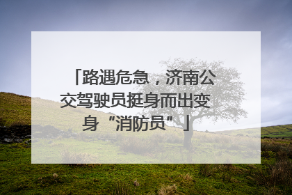 路遇危急，济南公交驾驶员挺身而出变身“消防员”