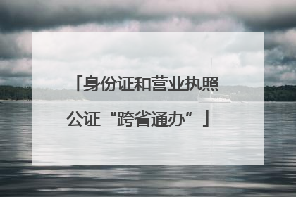 身份证和营业执照公证“跨省通办”