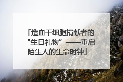 造血干细胞捐献者的“生日礼物”——重启陌生人的生命时钟