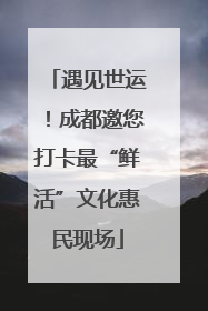 遇见世运！成都邀您打卡最“鲜活”文化惠民现场