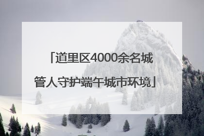 道里区4000余名城管人守护端午城市环境