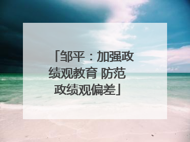 邹平：加强政绩观教育 防范政绩观偏差