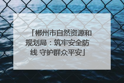 郴州市自然资源和规划局：筑牢安全防线 守护群众平安