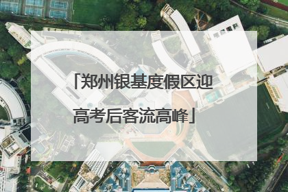 郑州银基度假区迎高考后客流高峰