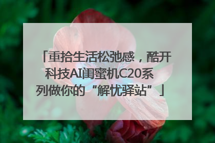 重拾生活松弛感，酷开科技AI闺蜜机C20系列做你的“解忧驿站”