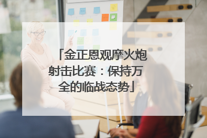 金正恩观摩火炮射击比赛：保持万全的临战态势