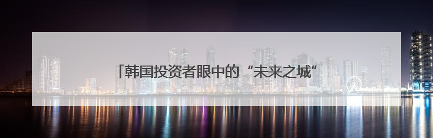 韩国投资者眼中的“未来之城”，成都为何赢得国际资本青睐？