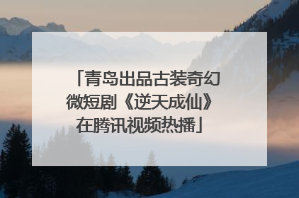 青岛出品古装奇幻微短剧《逆天成仙》在腾讯视频热播
