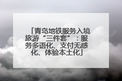 青岛地铁服务入境旅游“三件套”：服务多语化、支付无感化、体验本土化