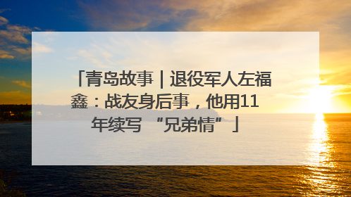青岛故事｜退役军人左福鑫：战友身后事，他用11年续写 “兄弟情”