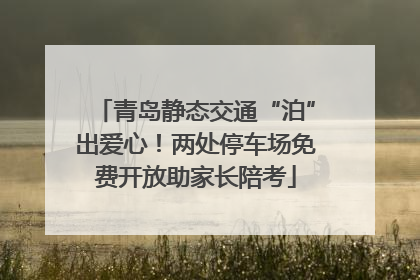青岛静态交通“泊”出爱心！两处停车场免费开放助家长陪考