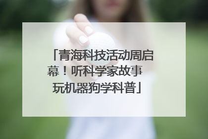 青海科技活动周启幕！听科学家故事 玩机器狗学科普