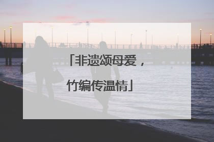 非遗颂母爱，竹编传温情