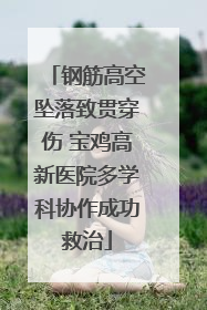 钢筋高空坠落致贯穿伤 宝鸡高新医院多学科协作成功救治