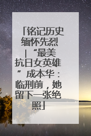 铭记历史 缅怀先烈 ∣“最美抗日女英雄”成本华：临刑前，她留下一张绝照