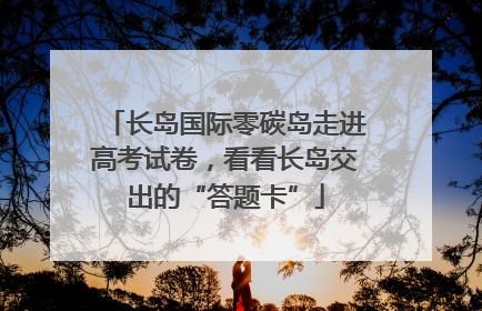 长岛国际零碳岛走进高考试卷，看看长岛交出的“答题卡”