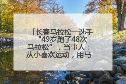 长春马拉松一选手“49岁跑了48次马拉松”，当事人：从小喜欢运动，用马拉松感受大自然