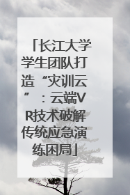 长江大学学生团队打造“灾训云”：云端VR技术破解传统应急演练困局