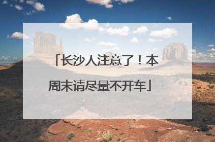 长沙人注意了！本周末请尽量不开车