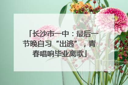 长沙市一中：最后一节晚自习“出逃”，青春唱响毕业离歌
