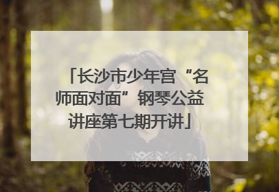 长沙市少年宫“名师面对面”钢琴公益讲座第七期开讲