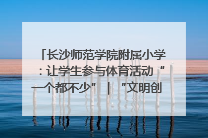 长沙师范学院附属小学：让学生参与体育活动“一个都不少”｜“文明创建耀三湘”专栏
